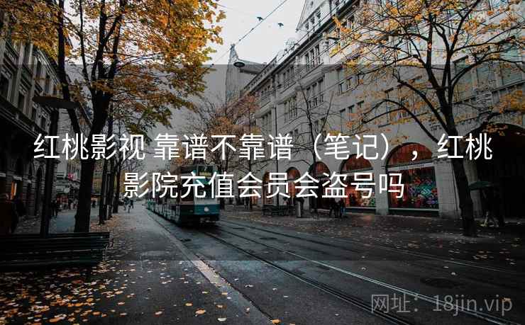红桃影视 靠谱不靠谱（笔记），红桃影院充值会员会盗号吗