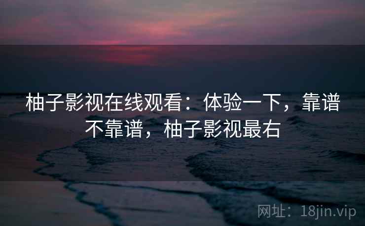 柚子影视在线观看：体验一下，靠谱不靠谱，柚子影视最右