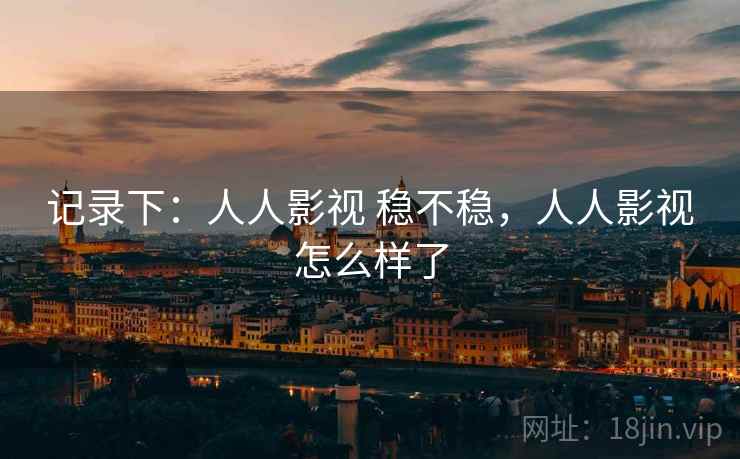 记录下：人人影视 稳不稳，人人影视怎么样了