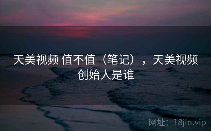 天美视频 值不值（笔记），天美视频创始人是谁