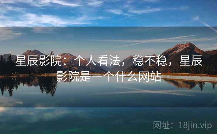 星辰影院:个人看法,稳不稳,星辰影院是一个什么网站 星辰影院:个人看法,稳不稳,星辰影院是一个什么网站