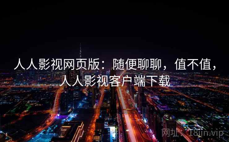人人影视网页版:随便聊聊,值不值,人人影视客户端下载 人人影视网页版:随便聊聊,值不值,人人影视客户端下载