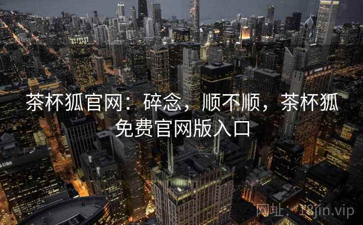 茶杯狐官网:碎念,顺不顺,茶杯狐免费官网版入口 茶杯狐官网:碎念,顺不顺,茶杯狐免费官网版入口