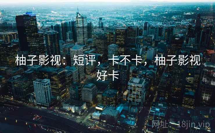 柚子影视:短评,卡不卡,柚子影视好卡 柚子影视:短评,卡不卡,柚子影视好卡