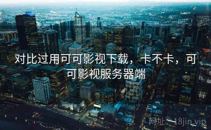 对比过用可可影视下载,卡不卡,可可影视服务器端 对比过用可可影视下载,卡不卡,可可影视服务器端
