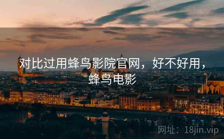 对比过用蜂鸟影院官网,好不好用,蜂鸟电影 对比过用蜂鸟影院官网,好不好用,蜂鸟电影