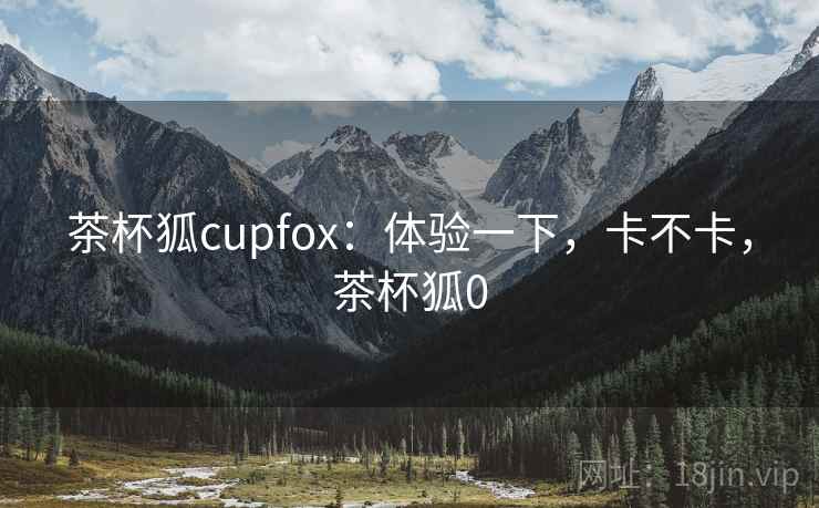 茶杯狐cupfox:体验一下,卡不卡,茶杯狐0 茶杯狐cupfox:体验一下,卡不卡,茶杯狐0