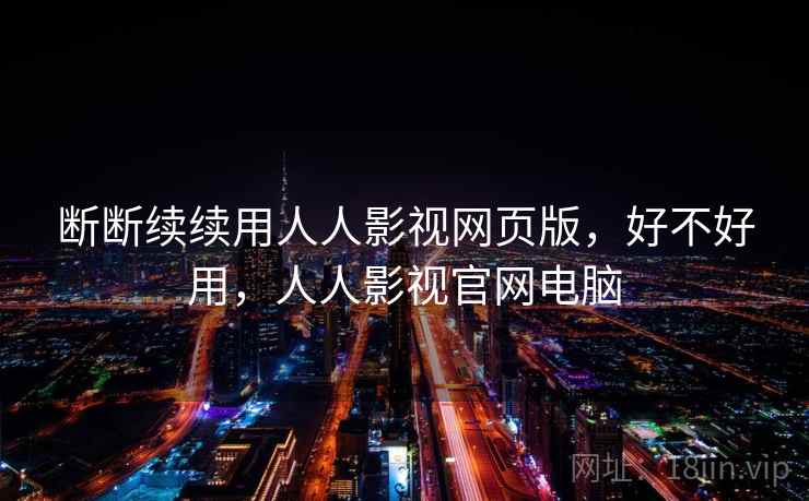 断断续续用人人影视网页版，好不好用，人人影视官网电脑