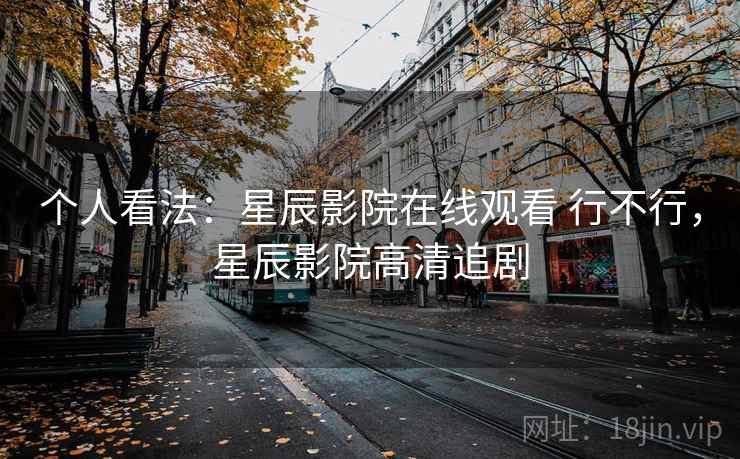 个人看法：星辰影院在线观看 行不行，星辰影院高清追剧