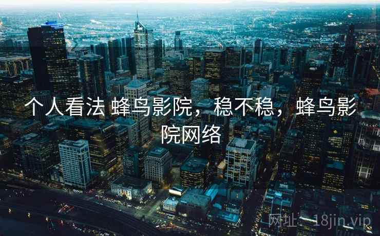 个人看法 蜂鸟影院,稳不稳,蜂鸟影院网络 个人看法 蜂鸟影院,稳不稳,蜂鸟影院网络