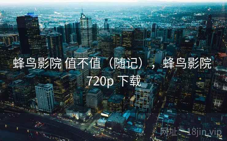 蜂鸟影院 值不值（随记），蜂鸟影院 720p 下载