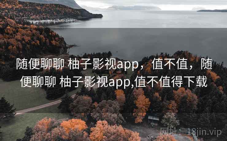 随便聊聊 柚子影视app,值不值,随便聊聊 柚子影视app,值不值得下载 随便聊聊 柚子影视app,值不值,随便聊聊 柚子影视app,值不值得下载