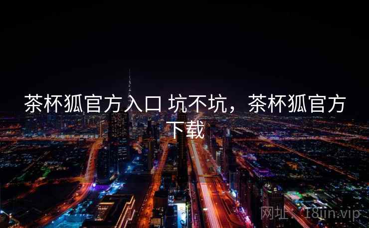 茶杯狐官方入口 坑不坑，茶杯狐官方下载