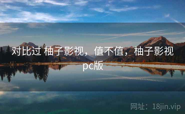 对比过 柚子影视,值不值,柚子影视pc版 对比过 柚子影视,值不值,柚子影视pc版