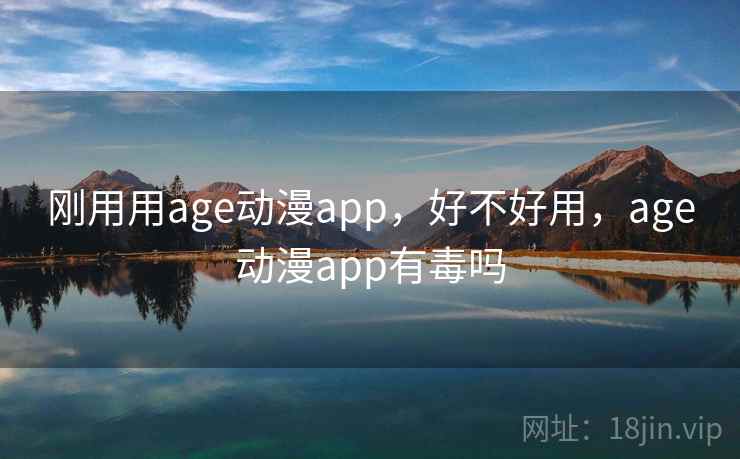 刚用用age动漫app,好不好用,age动漫app有毒吗 刚用用age动漫app,好不好用,age动漫app有毒吗