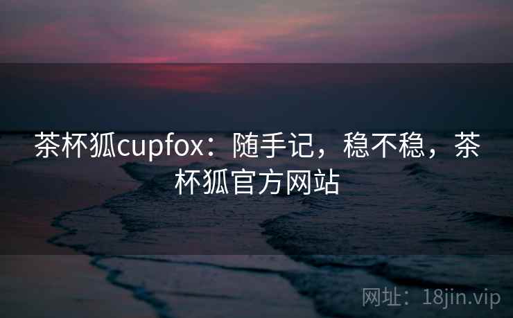 茶杯狐cupfox：随手记，稳不稳，茶杯狐官方网站