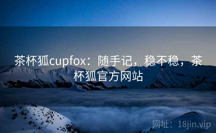 茶杯狐cupfox：随手记，稳不稳，茶杯狐官方网站
