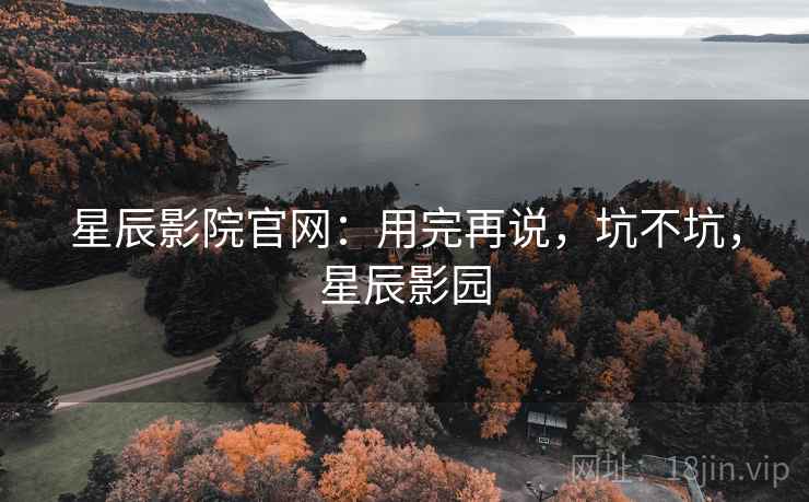 星辰影院官网：用完再说，坑不坑，星辰影园