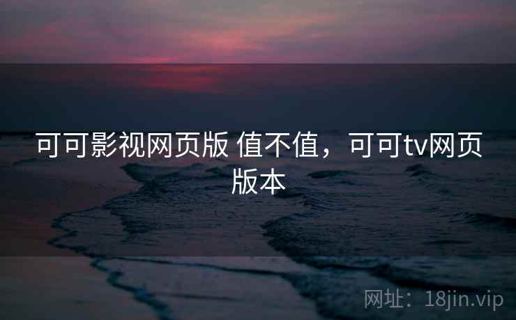 可可影视网页版 值不值，可可tv网页版本