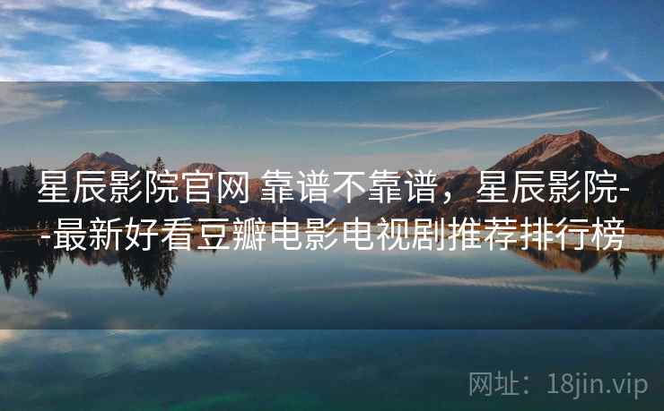 星辰影院官网 靠谱不靠谱，星辰影院--最新好看豆瓣电影电视剧推荐排行榜