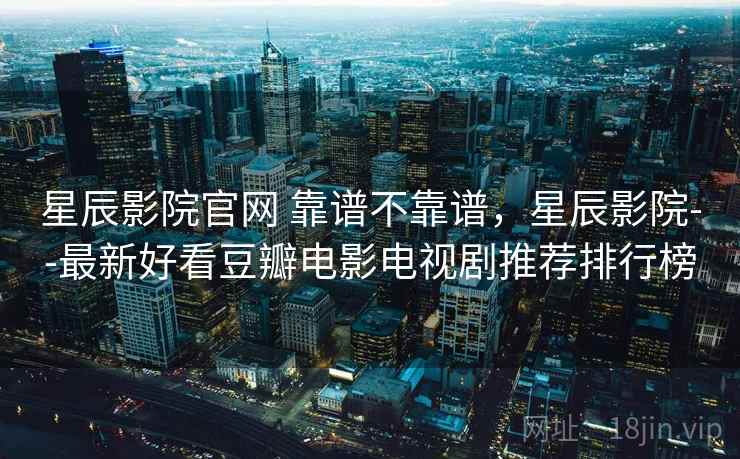 星辰影院官网 靠谱不靠谱，星辰影院--最新好看豆瓣电影电视剧推荐排行榜