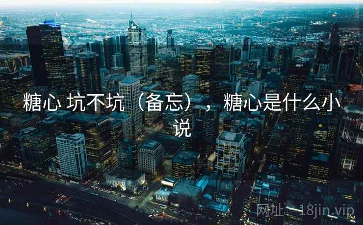 糖心 坑不坑(备忘),糖心是什么小说 糖心 坑不坑(备忘),糖心是什么小说