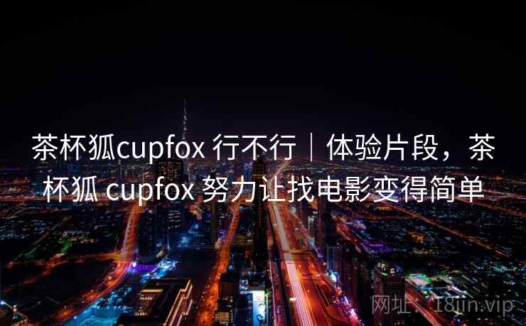 茶杯狐cupfox 行不行｜体验片段，茶杯狐 cupfox 努力让找电影变得简单