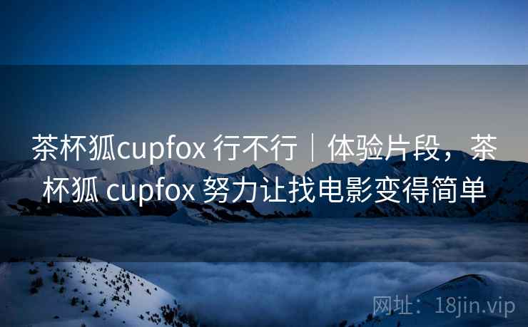 茶杯狐cupfox 行不行｜体验片段，茶杯狐 cupfox 努力让找电影变得简单