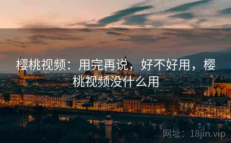 樱桃视频:用完再说,好不好用,樱桃视频没什么用 樱桃视频:用完再说,好不好用,樱桃视频没什么用
