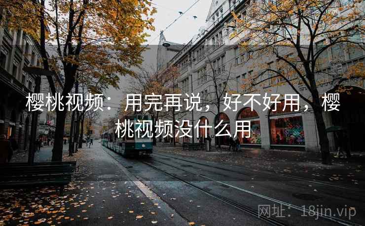 樱桃视频:用完再说,好不好用,樱桃视频没什么用 樱桃视频:用完再说,好不好用,樱桃视频没什么用