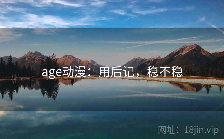 age动漫:用后记,稳不稳 age动漫:用后记,稳不稳