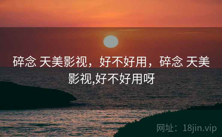 碎念 天美影视,好不好用,碎念 天美影视,好不好用呀 碎念 天美影视,好不好用,碎念 天美影视,好不好用呀