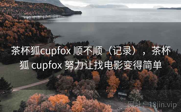 茶杯狐cupfox 顺不顺（记录），茶杯狐 cupfox 努力让找电影变得简单