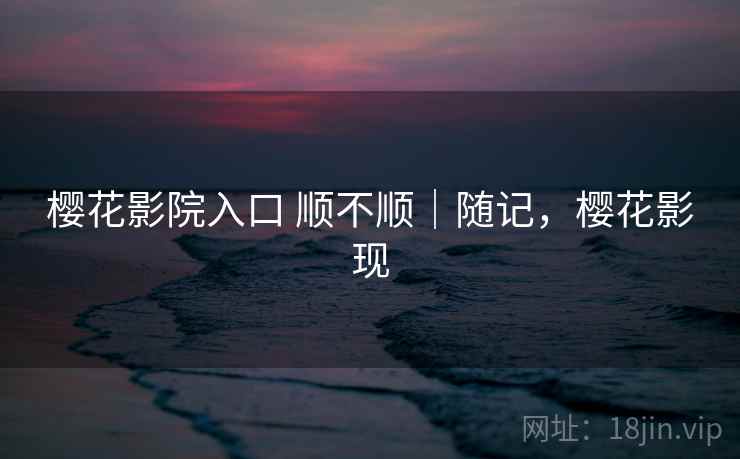 樱花影院入口 顺不顺｜随记，樱花影现