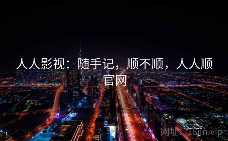 人人影视：随手记，顺不顺，人人顺官网