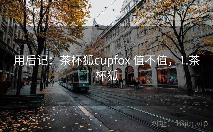 用后记：茶杯狐cupfox 值不值，1.茶杯狐