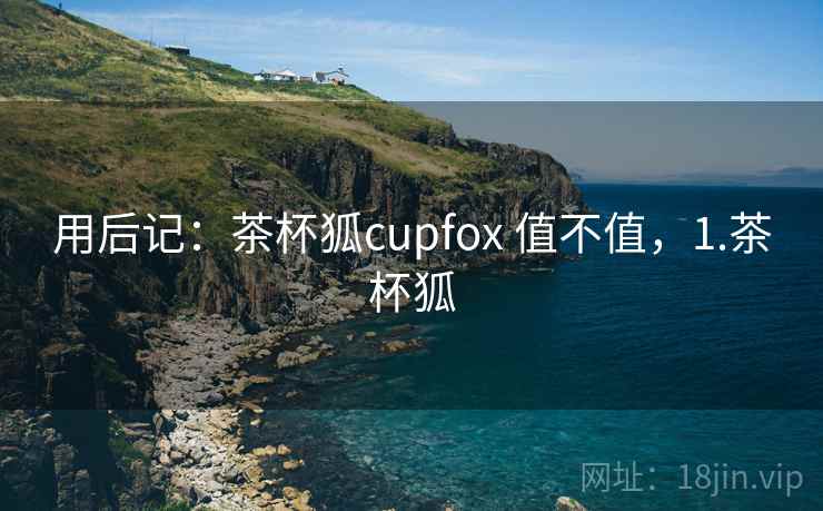 用后记：茶杯狐cupfox 值不值，1.茶杯狐