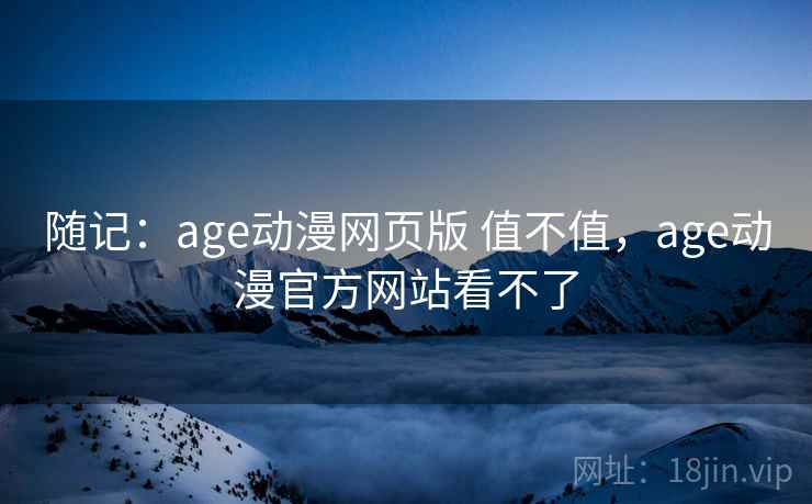 随记：age动漫网页版 值不值，age动漫官方网站看不了