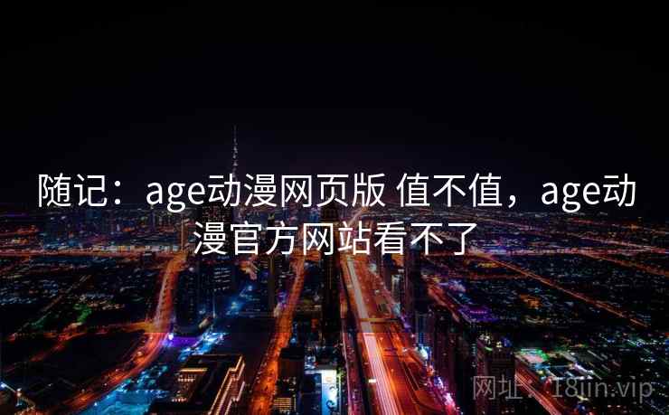 随记：age动漫网页版 值不值，age动漫官方网站看不了