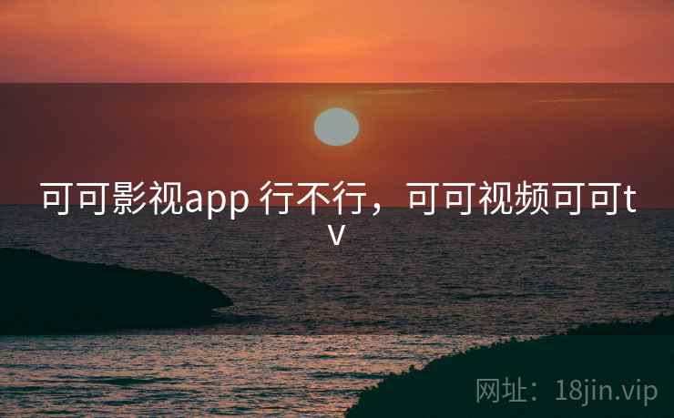 可可影视app 行不行，可可视频可可tv