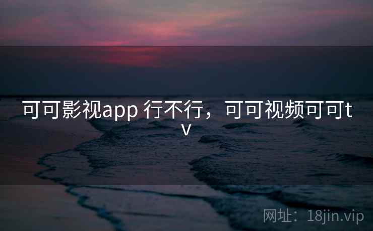可可影视app 行不行，可可视频可可tv