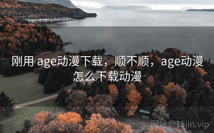 刚用 age动漫下载，顺不顺，age动漫怎么下载动漫