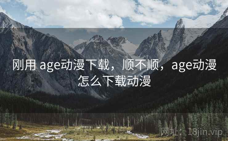 刚用 age动漫下载，顺不顺，age动漫怎么下载动漫