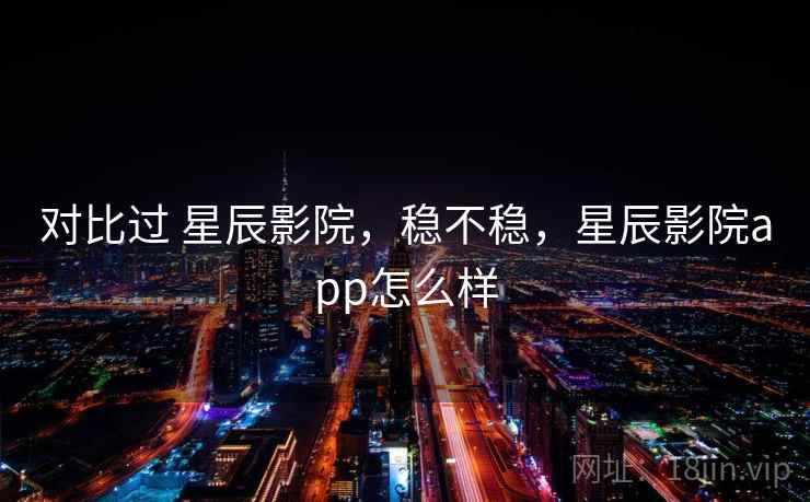 对比过 星辰影院，稳不稳，星辰影院app怎么样