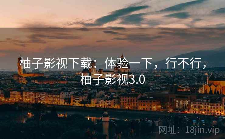 柚子影视下载：体验一下，行不行，柚子影视3.0