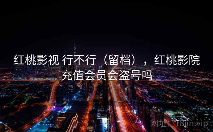 红桃影视 行不行（留档），红桃影院充值会员会盗号吗