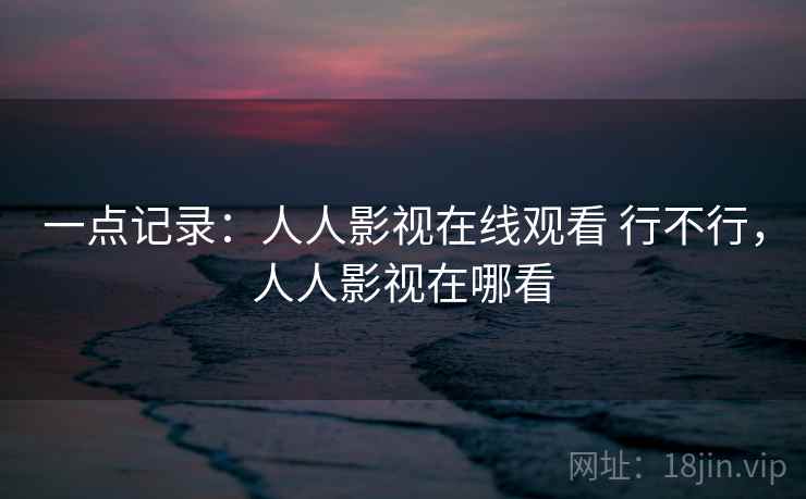 一点记录：人人影视在线观看 行不行，人人影视在哪看