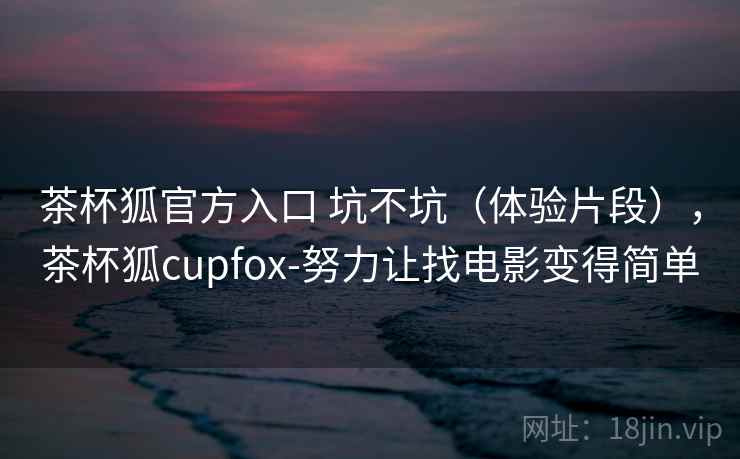 茶杯狐官方入口 坑不坑（体验片段），茶杯狐cupfox-努力让找电影变得简单