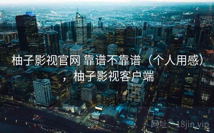 柚子影视官网 靠谱不靠谱（个人用感），柚子影视客户端