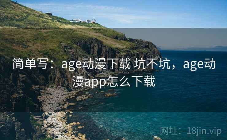 简单写：age动漫下载 坑不坑，age动漫app怎么下载